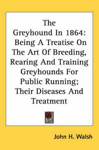 Cover image for The Greyhound in 1864: Being a Treatise on the Art of Breeding, Rearing and Training Greyhounds for Public Running; Their Diseases and Treatment