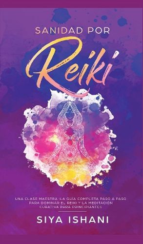 Sanidad por Reiki - Una clase maestra: La guia completa paso a paso para dominar el reiki y la meditacion curativa para principiantes