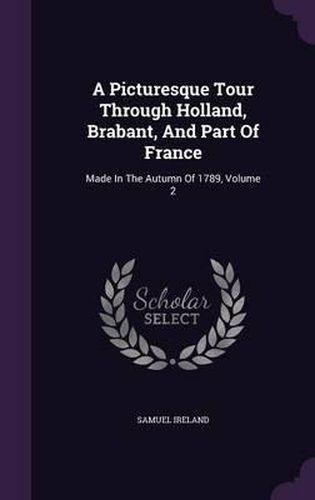 A Picturesque Tour Through Holland, Brabant, and Part of France: Made in the Autumn of 1789, Volume 2