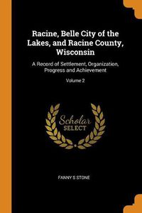 Cover image for Racine, Belle City of the Lakes, and Racine County, Wisconsin: A Record of Settlement, Organization, Progress and Achievement; Volume 2