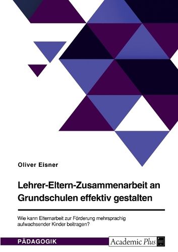 Cover image for Lehrer-Eltern-Zusammenarbeit an Grundschulen effektiv gestalten. Wie kann Elternarbeit zur Foerderung mehrsprachig aufwachsender Kinder beitragen?