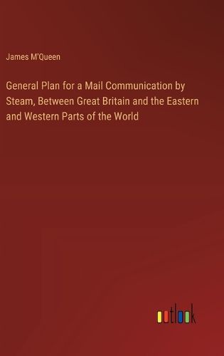 General Plan for a Mail Communication by Steam, Between Great Britain and the Eastern and Western Parts of the World