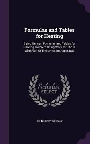 Formulas and Tables for Heating: Being German Formulas and Tables for Heating and Ventilating Work for Those Who Plan or Erect Heating Apparatus