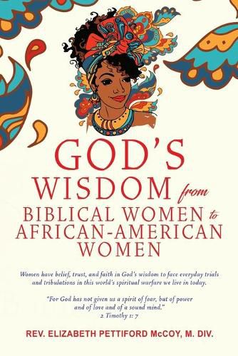 God's Wisdom from Biblical Women to African-American Women: Women have belief, trust, and faith in God's wisdom to face everyday trials and tribulations in this world's spiritual warfare we live in today