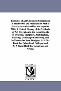 Cover image for Elements of Art Criticism; Comprising a Treatise on the Principles of Man's Nature as Addressed by Art, Together with a Historic Survey of the Methods