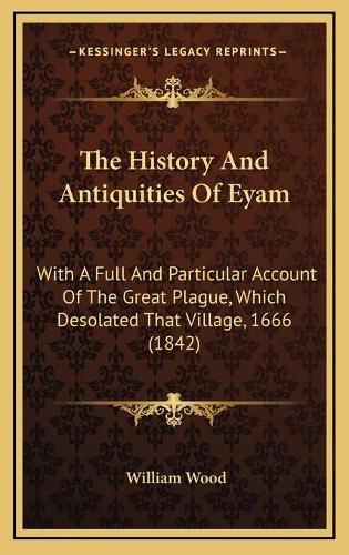 The History and Antiquities of Eyam: With a Full and Particular Account of the Great Plague, Which Desolated That Village, 1666 (1842)