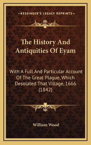 Cover image for The History and Antiquities of Eyam: With a Full and Particular Account of the Great Plague, Which Desolated That Village, 1666 (1842)