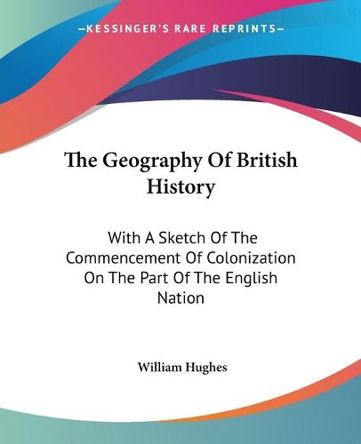 The Geography of British History: With a Sketch of the Commencement of Colonization on the Part of the English Nation