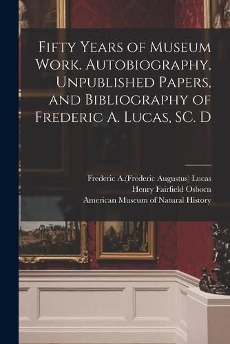 Fifty Years of Museum Work. Autobiography, Unpublished Papers, and Bibliography of Frederic A. Lucas, SC. D