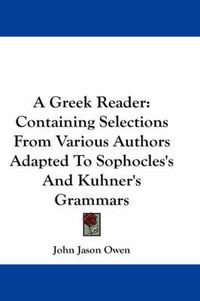 Cover image for A Greek Reader: Containing Selections from Various Authors Adapted to Sophocles's and Kuhner's Grammars