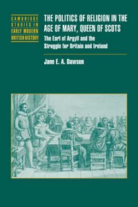 Cover image for The Politics of Religion in the Age of Mary, Queen of Scots: The Earl of Argyll and the Struggle for Britain and Ireland