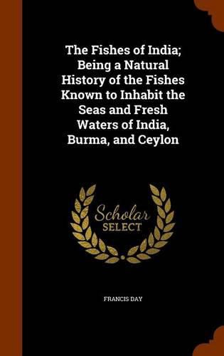 Cover image for The Fishes of India; Being a Natural History of the Fishes Known to Inhabit the Seas and Fresh Waters of India, Burma, and Ceylon