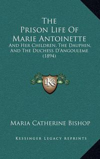 Cover image for The Prison Life of Marie Antoinette: And Her Children, the Dauphin, and the Duchess D'Angouleme (1894)