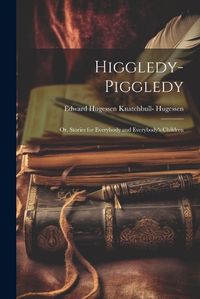 Cover image for Higgledy-Piggledy; Or, Stories for Everybody and Everybody's Children