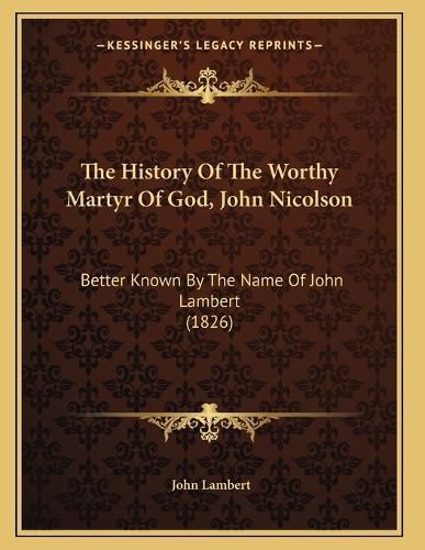 The History of the Worthy Martyr of God, John Nicolson: Better Known by the Name of John Lambert (1826)