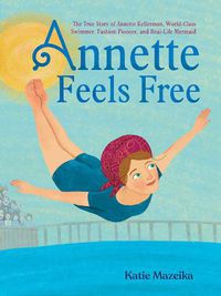 Cover image for Annette Feels Free: The True Story of Annette Kellerman, World-Class Swimmer, Fashion Pioneer, and Real-Life Mermaid