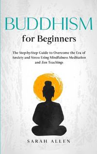 Cover image for Buddhism for beginners: The Step-by-Step Guide to Overcome the Era of Anxiety and Stress Using Mindfulness Meditation and Zen Teachings