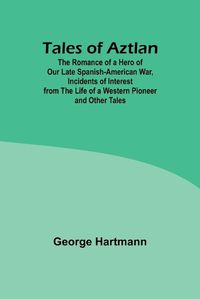 Cover image for Tales of Aztlan; The Romance of a Hero of Our Late Spanish-American War, Incidents of Interest from the Life of a Western Pioneer and Other Tales