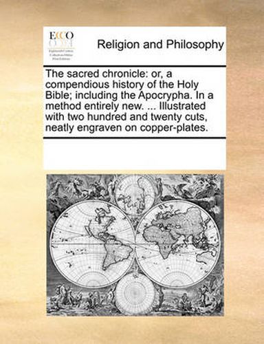 Cover image for The Sacred Chronicle: Or, a Compendious History of the Holy Bible; Including the Apocrypha. in a Method Entirely New. ... Illustrated with Two Hundred and Twenty Cuts, Neatly Engraven on Copper-Plates.