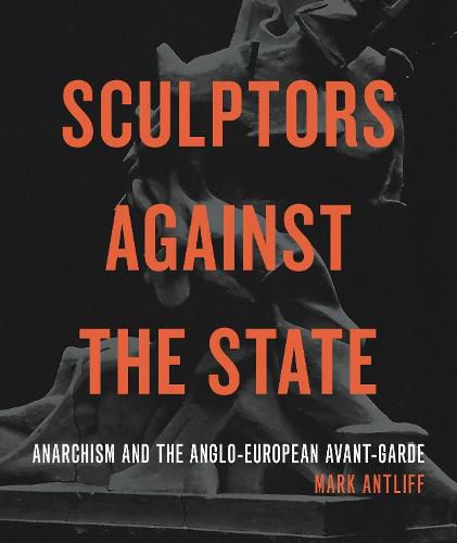 Cover image for Sculptors Against the State: Anarchism and the Anglo-European Avant-Garde