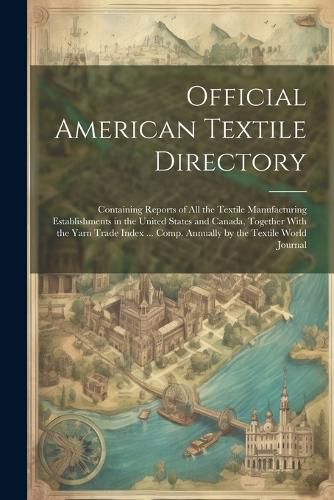 Cover image for Official American Textile Directory; Containing Reports of all the Textile Manufacturing Establishments in the United States and Canada, Together With the Yarn Trade Index ... Comp. Annually by the Textile World Journal