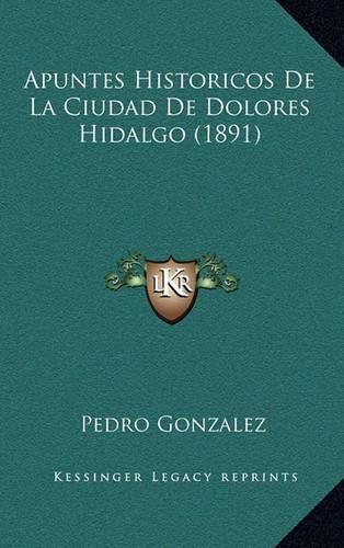 Cover image for Apuntes Historicos de La Ciudad de Dolores Hidalgo (1891)