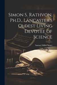 Cover image for Simon S. Rathvon, Ph.D., Lancaster's Oldest Living Devotee of Science