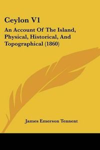 Cover image for Ceylon V1: An Account of the Island, Physical, Historical, and Topographical (1860)