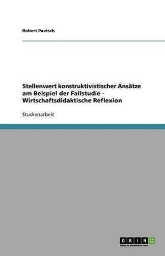 Stellenwert konstruktivistischer Ansatze am Beispiel der Fallstudie - Wirtschaftsdidaktische Reflexion