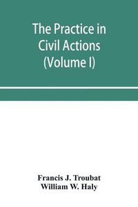 Cover image for The practice in civil actions and proceedings in the Supreme Court of Pennsylvania, in the District Court and Court of Common Pleas for the city and county of Philadelphia, and in the courts of the United States (Volume I)