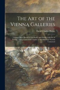 Cover image for The Art of the Vienna Galleries: Giving a Brief History of the Public and Private Galleries of Vienna: With a Critical Description of the Paintings Therein Contained