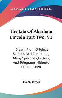 Cover image for The Life of Abraham Lincoln Part Two, V2: Drawn from Original Sources and Containing Many Speeches, Letters, and Telegrams Hitherto Unpublished