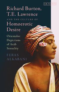 Cover image for Richard Burton, T.E. Lawrence and the Culture of Homoerotic Desire: Orientalist Depictions of Arab Sexuality
