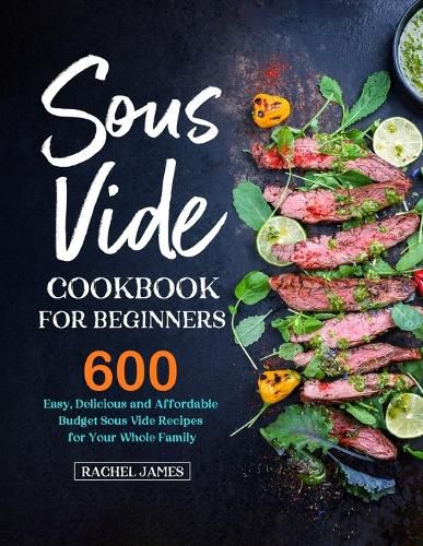 Sous Vide Cookbook for Beginners: 600 Easy, Delicious and Affordable Budget Sous Vide Recipes for Your Whole Family