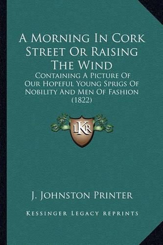 Cover image for A Morning in Cork Street or Raising the Wind: Containing a Picture of Our Hopeful Young Sprigs of Nobility and Men of Fashion (1822)