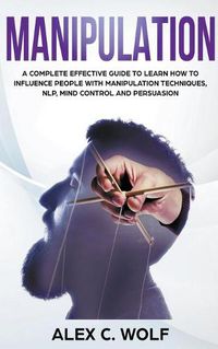 Cover image for Manipulation: A Complete Effective Guide to Learn How to Influence People with Manipulation Techniques, NLP, Mind Control and Persuasion