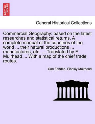 Cover image for Commercial Geography: Based on the Latest Researches and Statistical Returns. a Complete Manual of the Countries of the World ... Their Natural Productions ... Manufactures, Etc. ... Translated by F. Muirhead ... with a Map of the Chief Trade Routes.