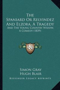 Cover image for The Spaniard or Relvindez and Elzora, a Tragedy: And the Young Country Widow, a Comedy (1839)