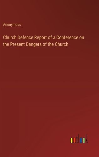 Cover image for Church Defence Report of a Conference on the Present Dangers of the Church