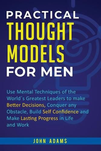 Cover image for Practical Thought Models for Men: Use mental techniques of the worlds greatest leaders to make better decisions, conquer any obstacle, build self-confidence and make lasting progress in life and work