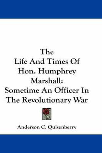 Cover image for The Life and Times of Hon. Humphrey Marshall: Sometime an Officer in the Revolutionary War