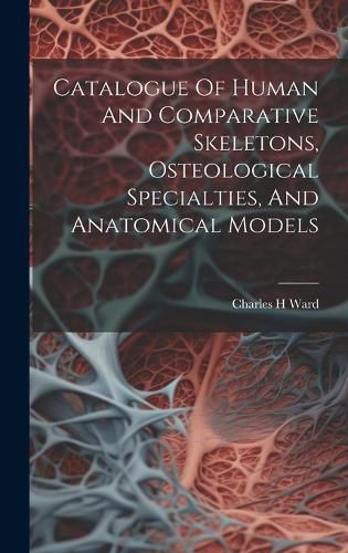 Cover image for Catalogue Of Human And Comparative Skeletons, Osteological Specialties, And Anatomical Models