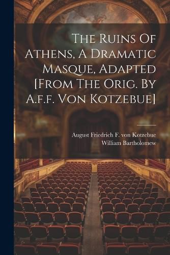 The Ruins Of Athens, A Dramatic Masque, Adapted [from The Orig. By A.f.f. Von Kotzebue]