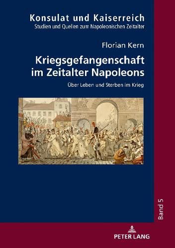 Kriegsgefangenschaft Im Zeitalter Napoleons: Ueber Leben Und Sterben Im Krieg