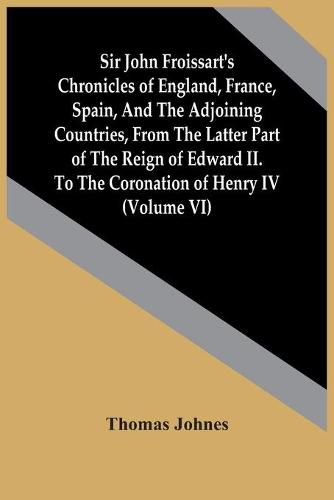 Sir John Froissart'S Chronicles Of England, France, Spain, And The Adjoining Countries, From The Latter Part Of The Reign Of Edward Ii. To The Coronation Of Henry Iv (Volume Vi)