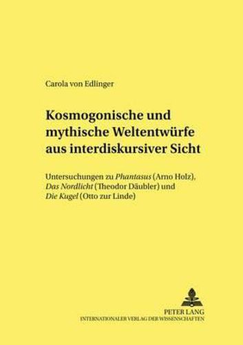 Kosmogonische Und Mythische Weltentwuerfe Aus Interdiskursiver Sicht: Untersuchungen Zu  Phantasus  (Arno Holz),  Das Nordlicht  (Theodor Daeubler) Und  Die Kugel  (Otto Zur Linde)