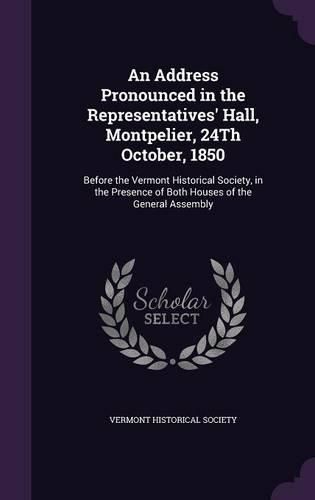 Cover image for An Address Pronounced in the Representatives' Hall, Montpelier, 24th October, 1850: Before the Vermont Historical Society, in the Presence of Both Houses of the General Assembly