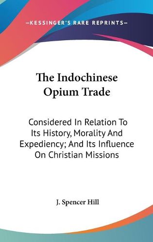 The Indochinese Opium Trade: Considered in Relation to Its History, Morality and Expediency; And Its Influence on Christian Missions