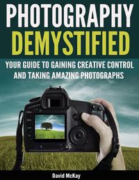 Cover image for Photography Demystified: Your Guide to Gaining Creative Control and Taking Amazing Photographs!
