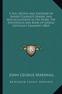 Cover image for A Full Review and Exposure of Bishop Colenso's Errors and Miscalculations in His Work, the Pentateuch and Book of Joshua Critically Examined (1863)